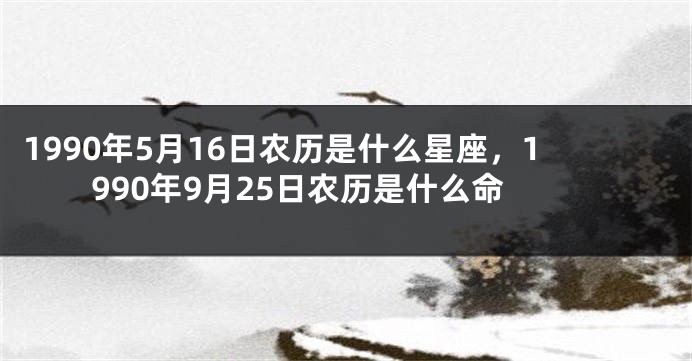 1990年5月16日农历是什么星座，1990年9月25日农历是什么命