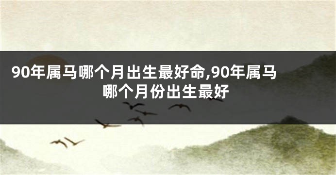 90年属马哪个月出生最好命,90年属马哪个月份出生最好