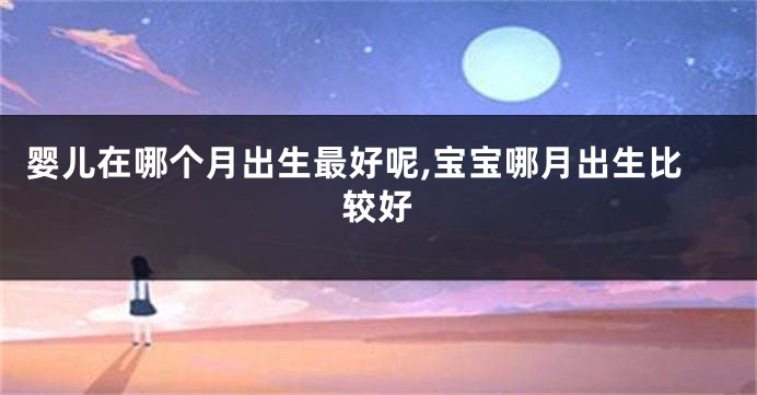 婴儿在哪个月出生最好呢,宝宝哪月出生比较好