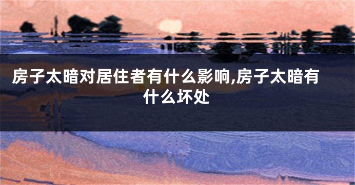 房子太暗对居住者有什么影响,房子太暗有什么坏处