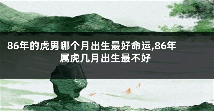 86年的虎男哪个月出生最好命运,86年属虎几月出生最不好