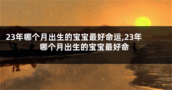 23年哪个月出生的宝宝最好命运,23年哪个月出生的宝宝最好命