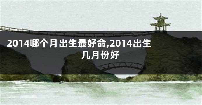 2014哪个月出生最好命,2014出生几月份好