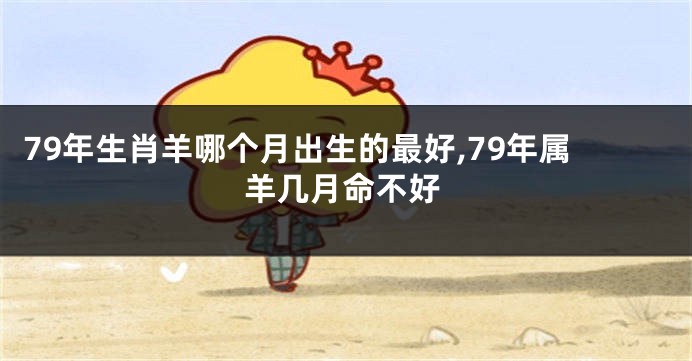 79年生肖羊哪个月出生的最好,79年属羊几月命不好