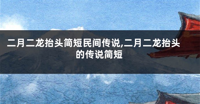 二月二龙抬头简短民间传说,二月二龙抬头的传说简短