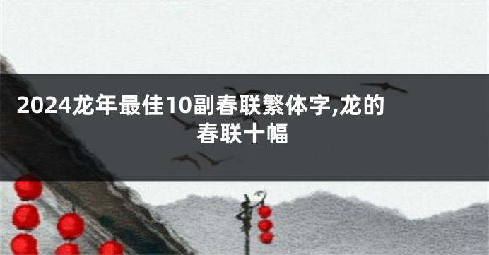 2024龙年最佳10副春联繁体字,龙的春联十幅