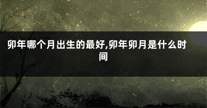 卯年哪个月出生的最好,卯年卯月是什么时间