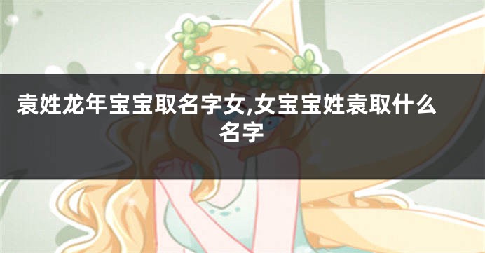 袁姓龙年宝宝取名字女,女宝宝姓袁取什么名字