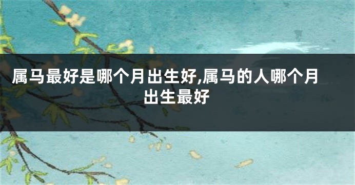 属马最好是哪个月出生好,属马的人哪个月出生最好