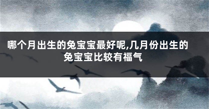 哪个月出生的兔宝宝最好呢,几月份出生的兔宝宝比较有福气