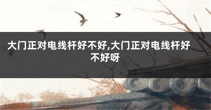 大门正对电线杆好不好,大门正对电线杆好不好呀