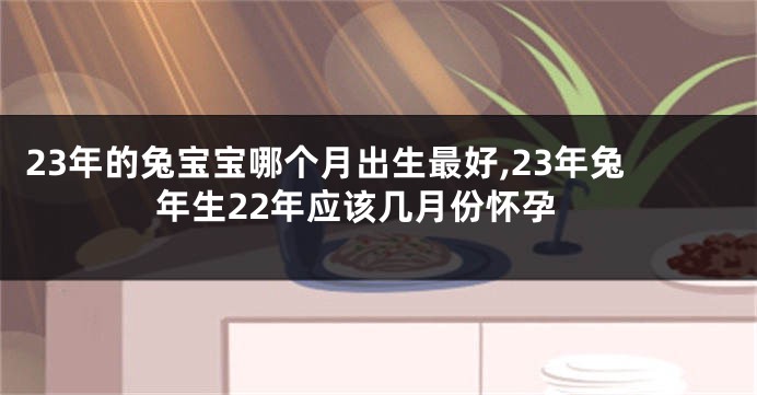 23年的兔宝宝哪个月出生最好,23年兔年生22年应该几月份怀孕
