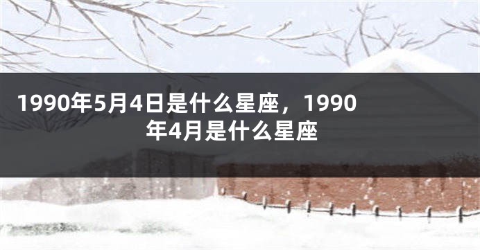 1990年5月4日是什么星座，1990年4月是什么星座