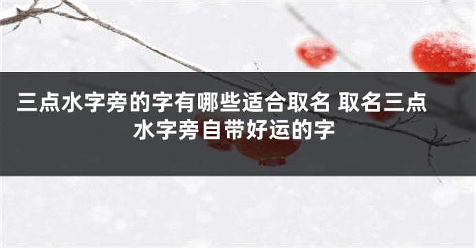 三点水字旁的字有哪些适合取名 取名三点水字旁自带好运的字