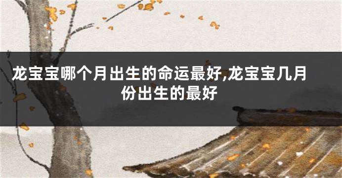 龙宝宝哪个月出生的命运最好,龙宝宝几月份出生的最好