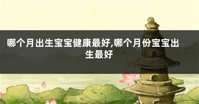 哪个月出生宝宝健康最好,哪个月份宝宝出生最好