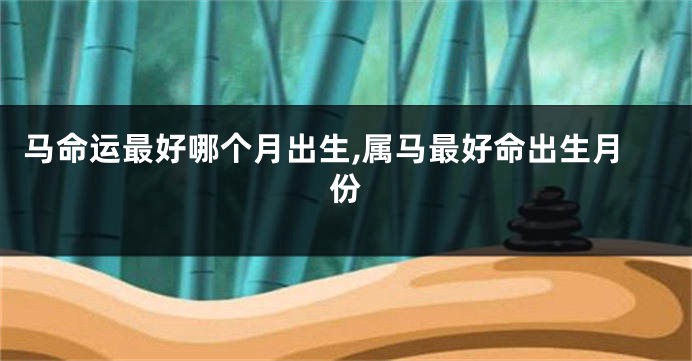 马命运最好哪个月出生,属马最好命出生月份