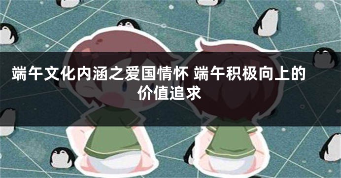 端午文化内涵之爱国情怀 端午积极向上的价值追求