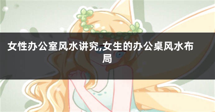 女性办公室风水讲究,女生的办公桌风水布局