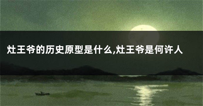 灶王爷的历史原型是什么,灶王爷是何许人