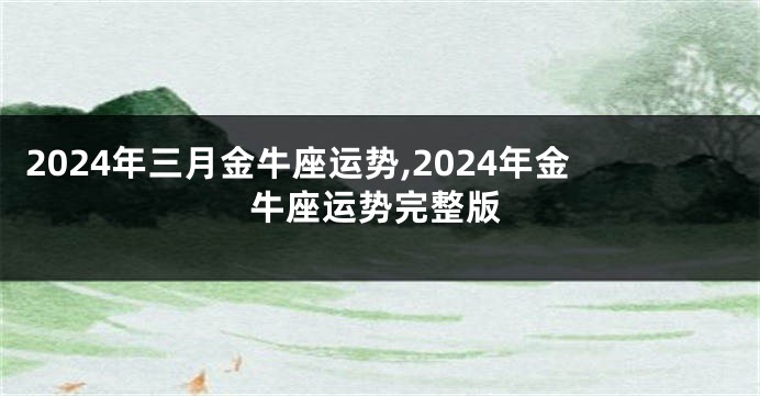 2024年三月金牛座运势,2024年金牛座运势完整版