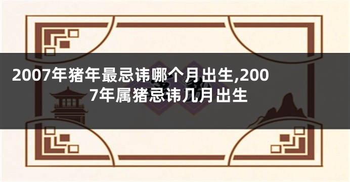 2007年猪年最忌讳哪个月出生,2007年属猪忌讳几月出生