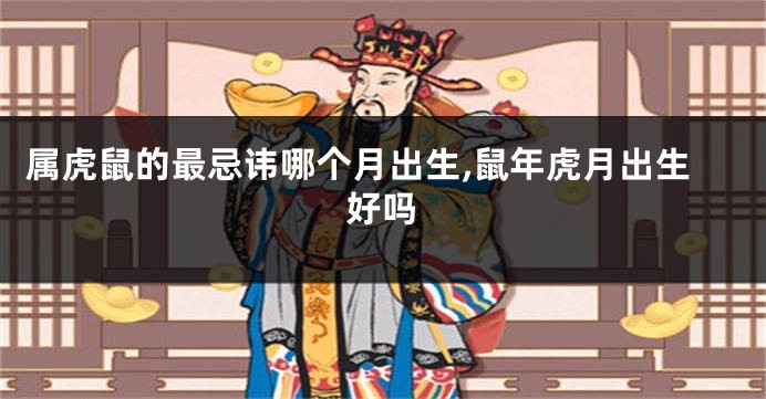 属虎鼠的最忌讳哪个月出生,鼠年虎月出生好吗