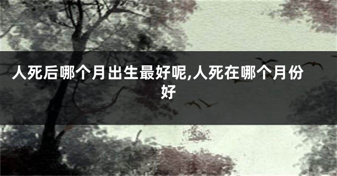 人死后哪个月出生最好呢,人死在哪个月份好