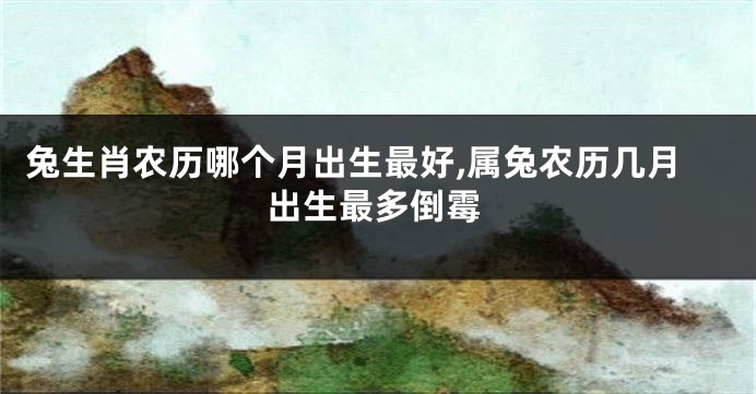 兔生肖农历哪个月出生最好,属兔农历几月出生最多倒霉