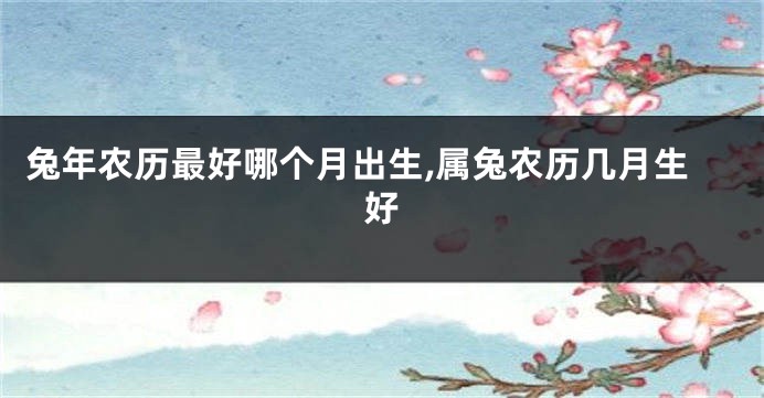 兔年农历最好哪个月出生,属兔农历几月生好