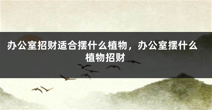 办公室招财适合摆什么植物，办公室摆什么植物招财