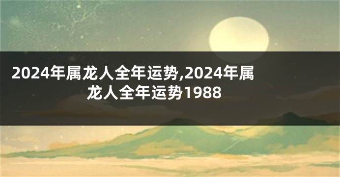 2024年属龙人全年运势,2024年属龙人全年运势1988