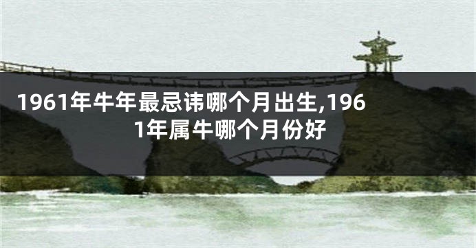 1961年牛年最忌讳哪个月出生,1961年属牛哪个月份好