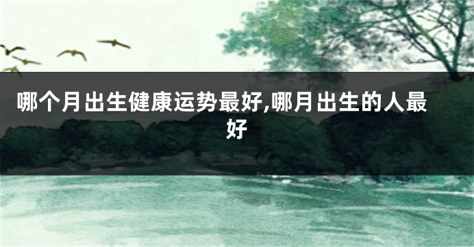 哪个月出生健康运势最好,哪月出生的人最好