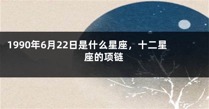 1990年6月22日是什么星座，十二星座的项链