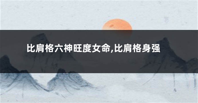 比肩格六神旺度女命,比肩格身强