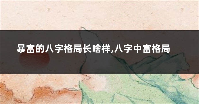 暴富的八字格局长啥样,八字中富格局