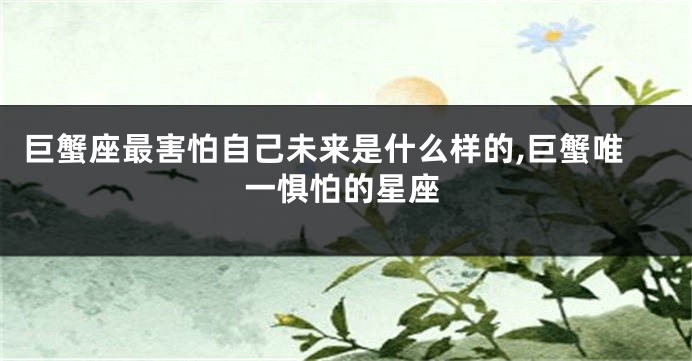巨蟹座最害怕自己未来是什么样的,巨蟹唯一惧怕的星座