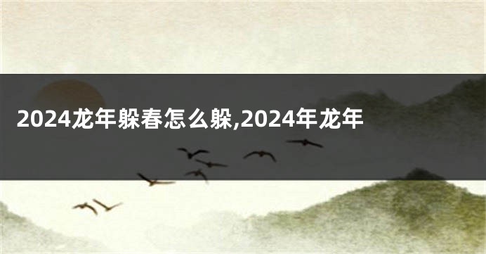 2024龙年躲春怎么躲,2024年龙年