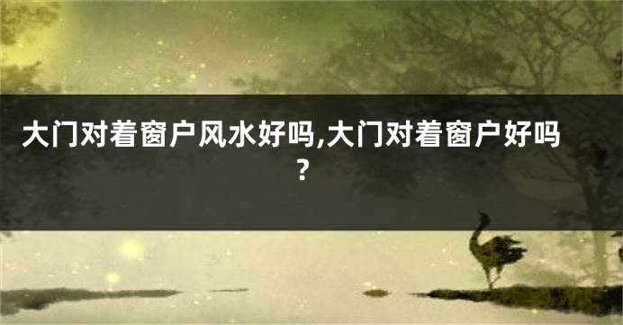 大门对着窗户风水好吗,大门对着窗户好吗?