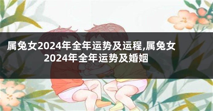 属兔女2024年全年运势及运程,属兔女2024年全年运势及婚姻