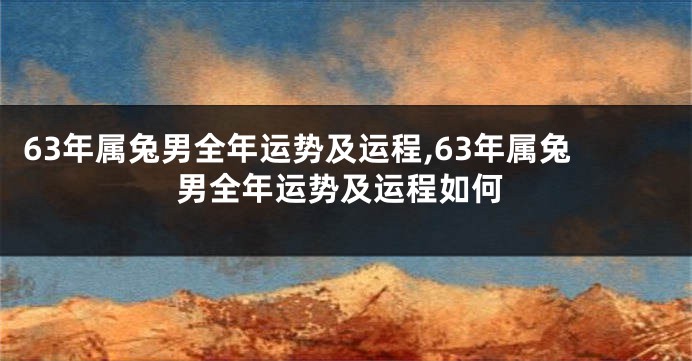 63年属兔男全年运势及运程,63年属兔男全年运势及运程如何