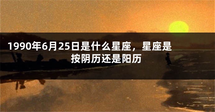 1990年6月25日是什么星座，星座是按阴历还是阳历