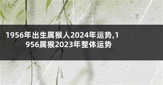 1956年出生属猴人2024年运势,1956属猴2023年整体运势
