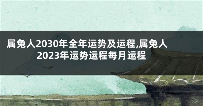 属兔人2030年全年运势及运程,属兔人2023年运势运程每月运程