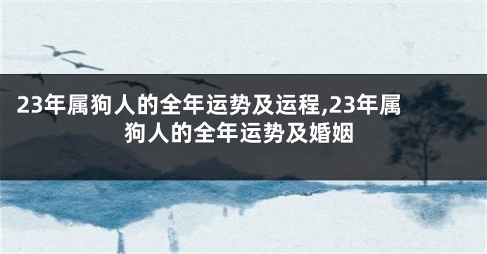23年属狗人的全年运势及运程,23年属狗人的全年运势及婚姻