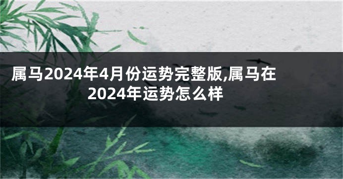 属马2024年4月份运势完整版,属马在2024年运势怎么样