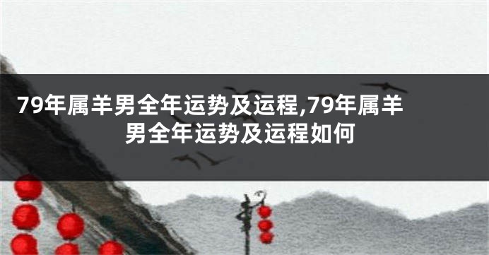 79年属羊男全年运势及运程,79年属羊男全年运势及运程如何