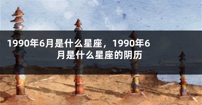 1990年6月是什么星座，1990年6月是什么星座的阴历