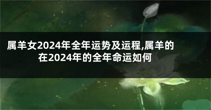 属羊女2024年全年运势及运程,属羊的在2024年的全年命运如何